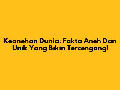 Keanehan Dunia: Fakta Aneh Dan Unik Yang Bikin Tercengang!