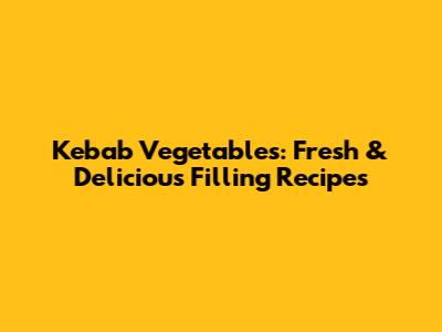 Kebab Vegetables: Fresh & Delicious Filling Recipes