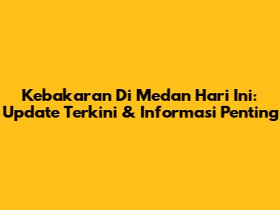 Kebakaran Di Medan Hari Ini: Update Terkini & Informasi Penting