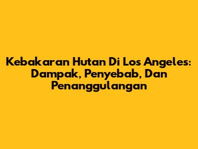 Kebakaran Hutan Di Los Angeles: Dampak, Penyebab, Dan Penanggulangan