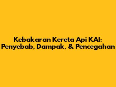 Kebakaran Kereta Api KAI: Penyebab, Dampak, & Pencegahan