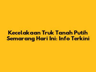 Kecelakaan Truk Tanah Putih Semarang Hari Ini: Info Terkini