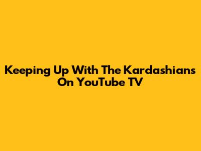 Keeping Up With The Kardashians On YouTube TV