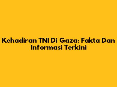 Kehadiran TNI Di Gaza: Fakta Dan Informasi Terkini