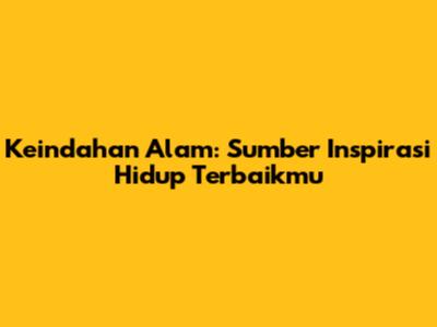 Keindahan Alam: Sumber Inspirasi Hidup Terbaikmu