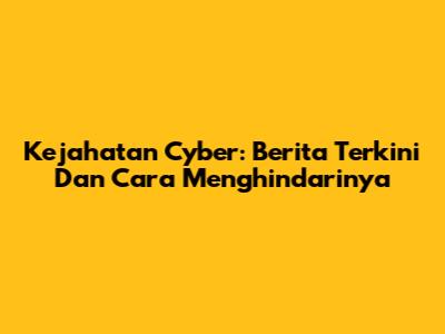 Kejahatan Cyber: Berita Terkini Dan Cara Menghindarinya