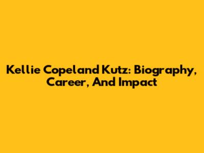 Kellie Copeland Kutz: Biography, Career, And Impact