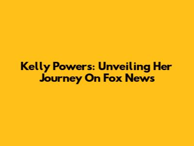 Kelly Powers: Unveiling Her Journey On Fox News