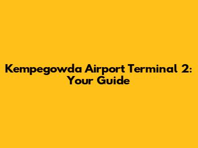 Kempegowda Airport Terminal 2: Your Guide