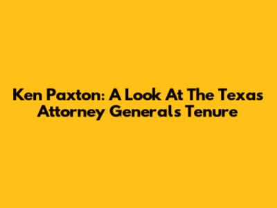 Ken Paxton: A Look At The Texas Attorney General's Tenure