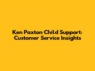 Ken Paxton Child Support: Customer Service Insights