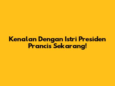 Kenalan Dengan Istri Presiden Prancis Sekarang!