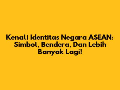 Kenali Identitas Negara ASEAN: Simbol, Bendera, Dan Lebih Banyak Lagi!