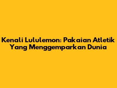 Kenali Lululemon: Pakaian Atletik Yang Menggemparkan Dunia