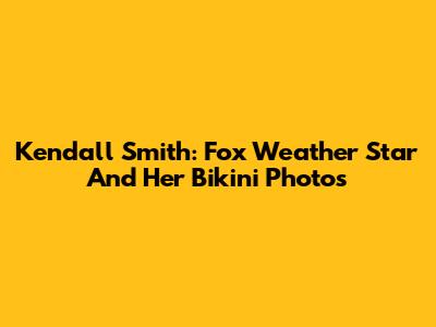 Kendall Smith: Fox Weather Star And Her Bikini Photos