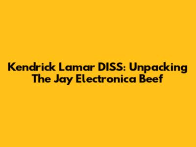 Kendrick Lamar DISS: Unpacking The Jay Electronica Beef