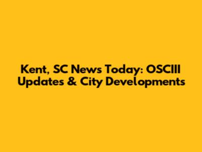 Kent, SC News Today: OSCIII Updates & City Developments