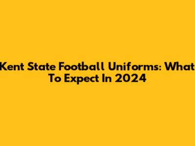 Kent State Football Uniforms: What To Expect In 2024