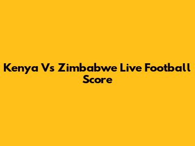 Kenya Vs Zimbabwe Live Football Score