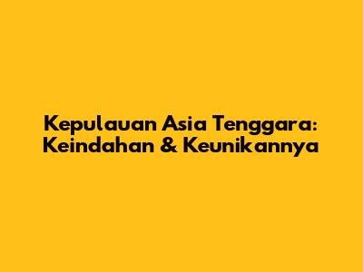 Kepulauan Asia Tenggara: Keindahan & Keunikannya