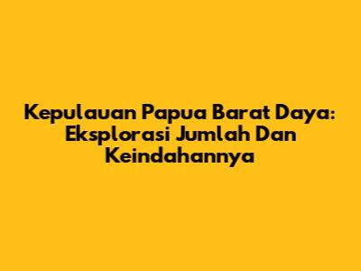 Kepulauan Papua Barat Daya: Eksplorasi Jumlah Dan Keindahannya