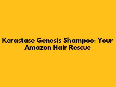 Kerastase Genesis Shampoo: Your Amazon Hair Rescue