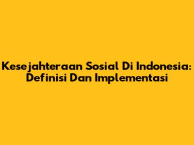 Kesejahteraan Sosial Di Indonesia: Definisi Dan Implementasi