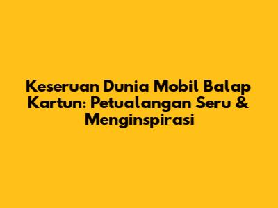 Keseruan Dunia Mobil Balap Kartun: Petualangan Seru & Menginspirasi