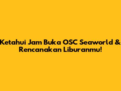 Ketahui Jam Buka OSC Seaworld & Rencanakan Liburanmu!