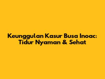 Keunggulan Kasur Busa Inoac: Tidur Nyaman & Sehat