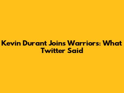 Kevin Durant Joins Warriors: What Twitter Said