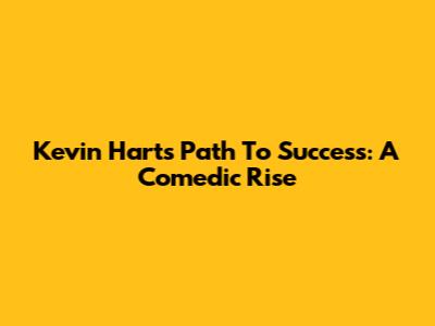 Kevin Hart's Path To Success: A Comedic Rise