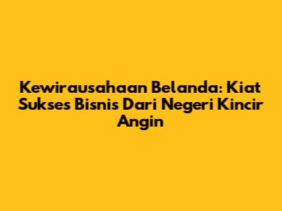 Kewirausahaan Belanda: Kiat Sukses Bisnis Dari Negeri Kincir Angin