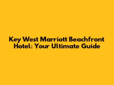 Key West Marriott Beachfront Hotel: Your Ultimate Guide