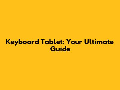 Keyboard Tablet: Your Ultimate Guide