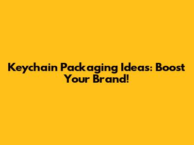 Keychain Packaging Ideas: Boost Your Brand!