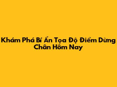 Khám Phá Bí Ẩn Tọa Độ Điểm Dừng Chân Hôm Nay