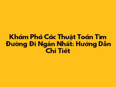 Khám Phá Các Thuật Toán Tìm Đường Đi Ngắn Nhất: Hướng Dẫn Chi Tiết