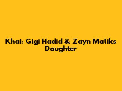 Khai: Gigi Hadid & Zayn Malik's Daughter