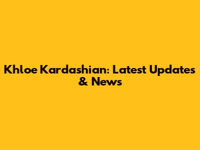 Khloe Kardashian: Latest Updates & News