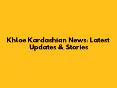 Khloe Kardashian News: Latest Updates & Stories