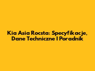 Kia Asia Rocsta: Specyfikacje, Dane Techniczne I Poradnik
