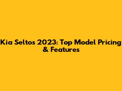Kia Seltos 2023: Top Model Pricing & Features