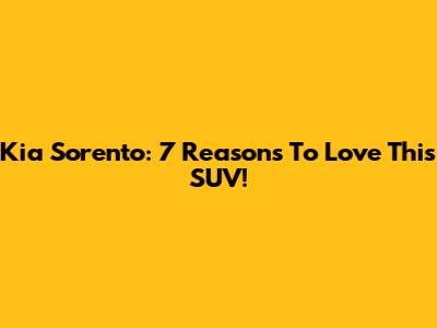 Kia Sorento: 7 Reasons To Love This SUV!