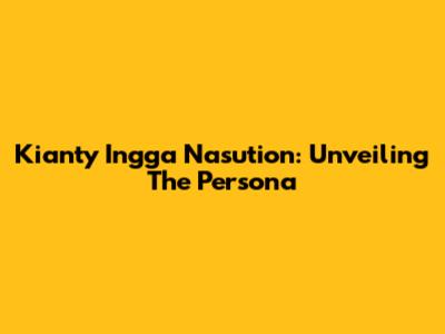 Kianty Ingga Nasution: Unveiling The Persona