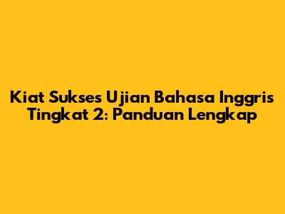Kiat Sukses Ujian Bahasa Inggris Tingkat 2: Panduan Lengkap
