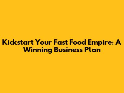 Kickstart Your Fast Food Empire: A Winning Business Plan