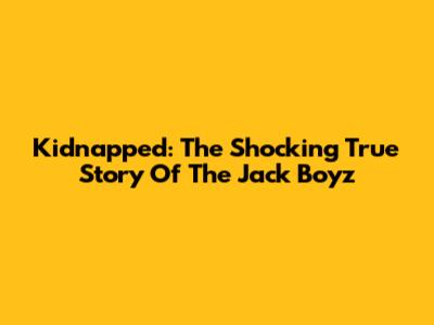 Kidnapped: The Shocking True Story Of The Jack Boyz