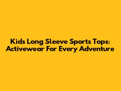 Kids' Long Sleeve Sports Tops: Activewear For Every Adventure