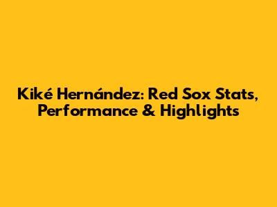 Kiké Hernández: Red Sox Stats, Performance & Highlights